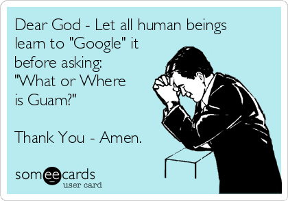 Dear God - Let all human beings
learn to "Google" it
before asking: 
"What or Where
is Guam?"

Thank You - Amen.
