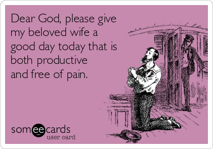 Dear God, please give
my beloved wife a
good day today that is
both productive
and free of pain.
