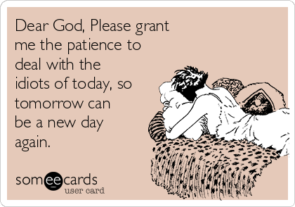 Dear God, Please grant 
me the patience to
deal with the
idiots of today, so
tomorrow can
be a new day
again.