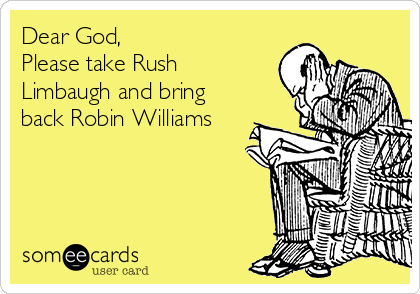 Dear God,
Please take Rush
Limbaugh and bring
back Robin Williams