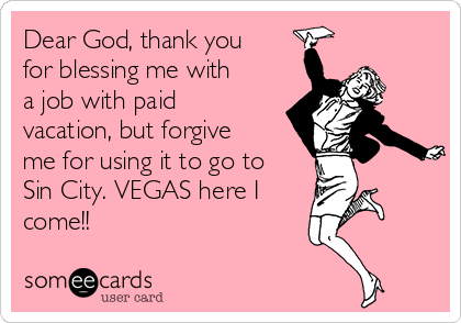 Dear God, thank you
for blessing me with
a job with paid
vacation, but forgive
me for using it to go to
Sin City. VEGAS here I 
come!!