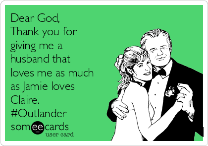 Dear God, 
Thank you for
giving me a
husband that
loves me as much
as Jamie loves
Claire. 
#Outlander