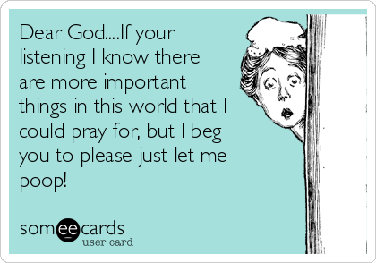 Dear God....If your
listening I know there
are more important
things in this world that I
could pray for, but I beg
you to please just let me
poop!  