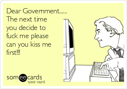 Dear Government......
The next time
you decide to
fuck me please
can you kiss me 
first!!!