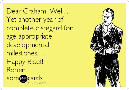 Dear Graham: Well. . .
Yet another year of
complete disregard for
age-appropriate
developmental
milestones. . .
Happy Bidet!
Robert