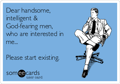 Dear handsome,
intelligent &
God-fearing men,
who are interested in
me... 

Please start existing.
