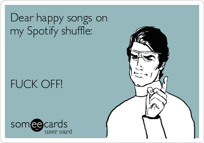 Dear happy songs on
my Spotify shuffle:



FUCK OFF!