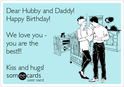 Dear Hubby and Daddy!
Happy Birthday!

We love you -
you are the
best!!!

Kiss and hugs!