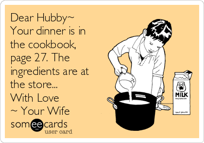 Dear Hubby~
Your dinner is in
the cookbook,
page 27. The
ingredients are at
the store...
With Love 
~ Your Wife