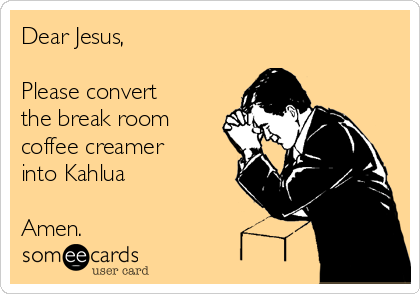 Dear Jesus, 

Please convert
the break room
coffee creamer
into Kahlua

Amen.