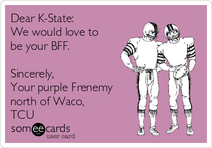 Dear K-State:
We would love to
be your BFF.

Sincerely, 
Your purple Frenemy
north of Waco,
TCU