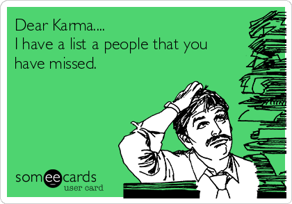Dear Karma....
I have a list a people that you
have missed.