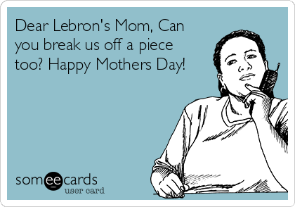 Dear Lebron's Mom, Can
you break us off a piece
too? Happy Mothers Day!