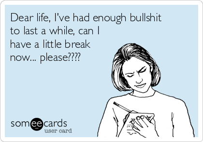 Dear life, I've had enough bullshit
to last a while, can I
have a little break
now... please???? 