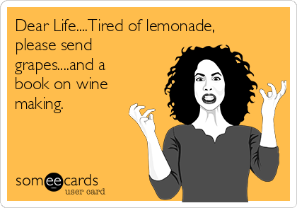 Dear Life....Tired of lemonade,
please send
grapes....and a
book on wine
making.