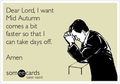 Dear Lord, I want
Mid Autumn
comes a bit
faster so that I
can take days off. 

Amen