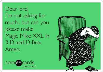 Dear lord,
I'm not asking for
much.. but can you
please make
Magic Mike XXL in
3-D and D-Box.
Amen.