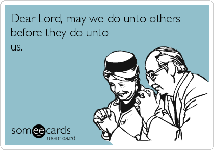 Dear Lord, may we do unto others
before they do unto
us.