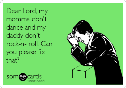 Dear Lord, my
momma don't
dance and my
daddy don't
rock-n- roll. Can
you please fix
that?