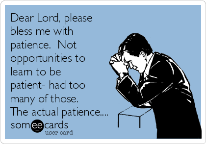 Dear Lord, please
bless me with
patience.  Not
opportunities to
learn to be
patient- had too
many of those. 
The actual patience....
