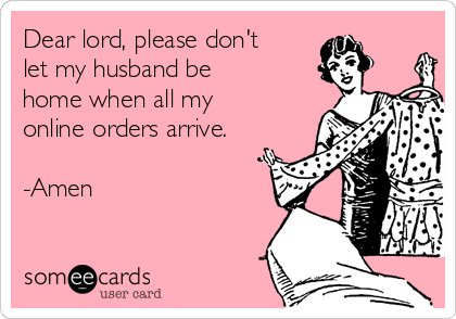 Dear lord, please don't
let my husband be
home when all my
online orders arrive.

-Amen