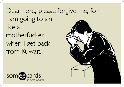 Dear Lord, please forgive me, for
I am going to sin
like a
motherfucker
when I get back
from Kuwait.