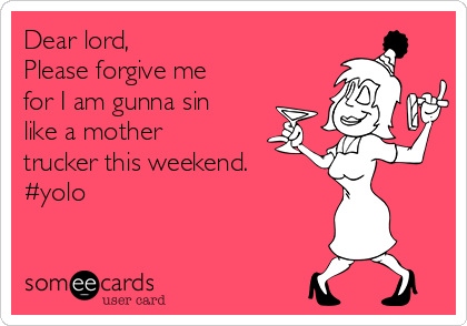 Dear lord, 
Please forgive me
for I am gunna sin
like a mother
trucker this weekend. 
#yolo