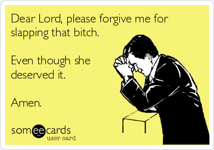Dear Lord, please forgive me for
slapping that bitch. 

Even though she
deserved it.  

Amen. 