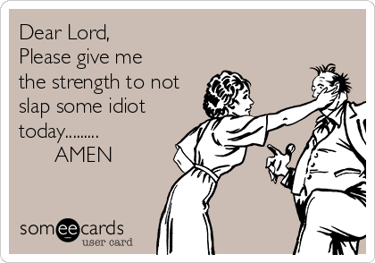 Dear Lord,
Please give me
the strength to not
slap some idiot
today.........
      AMEN