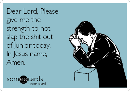 Dear Lord, Please
give me the
strength to not
slap the shit out
of Junior today. 
In Jesus name,
Amen. 