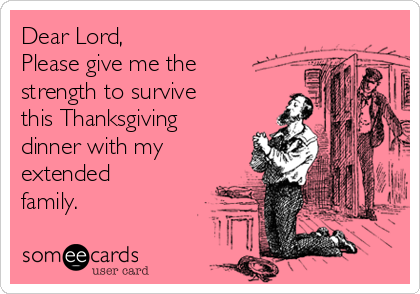 Dear Lord,
Please give me the
strength to survive
this Thanksgiving
dinner with my
extended
family.
