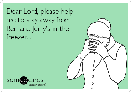 Dear Lord, please help
me to stay away from
Ben and Jerry's in the
freezer...