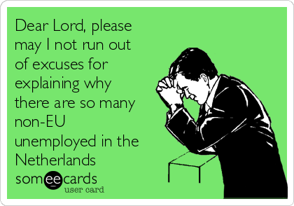 Dear Lord, please
may I not run out
of excuses for
explaining why
there are so many
non-EU
unemployed in the
Netherlands