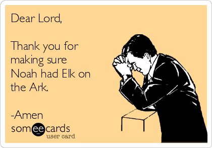 Dear Lord,

Thank you for
making sure
Noah had Elk on
the Ark.

-Amen