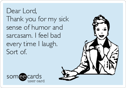 Dear Lord, 
Thank you for my sick
sense of humor and
sarcasam. I feel bad
every time I laugh.
Sort of.