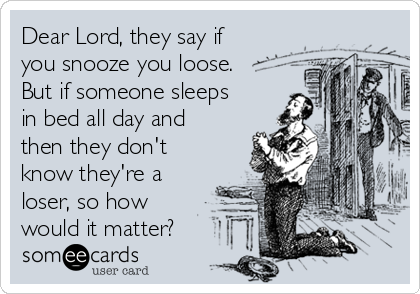 Dear Lord, they say if
you snooze you loose.
But if someone sleeps
in bed all day and
then they don't
know they're a
loser, so how
would it matter? 