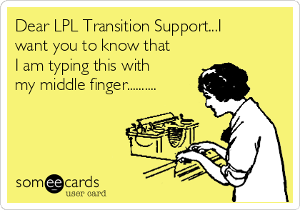 Dear LPL Transition Support...I
want you to know that
I am typing this with
my middle finger..........