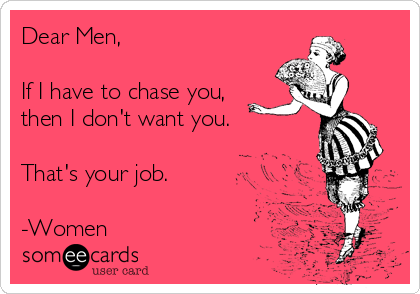 Dear Men,

If I have to chase you,
then I don't want you.

That's your job. 

-Women