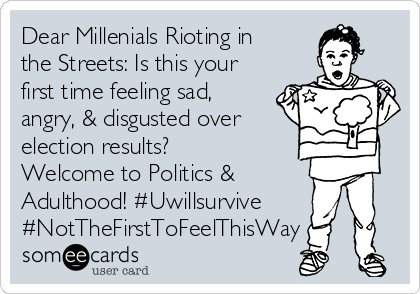 Dear Millenials Rioting in
the Streets: Is this your
first time feeling sad,
angry, & disgusted over 
election results?
Welcome to Politics &
Adulthood! #Uwillsurvive
#NotTheFirstToFeelThisWay