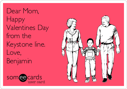 Dear Mom,
Happy
Valentines Day
from the
Keystone line.
Love,
Benjamin