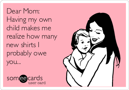 Dear Mom:
Having my own
child makes me
realize how many
new shirts I
probably owe
you...