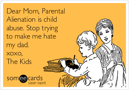 Dear Mom, Parental
Alienation is child
abuse. Stop trying
to make me hate
my dad.
xoxo,
The Kids