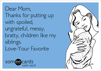Dear Mom, 
Thanks for putting up
with spoiled,
ungrateful, messy,
bratty, children like my
siblings. 
Love-Your Favorite