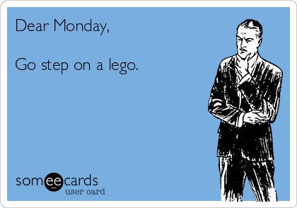 Dear Monday,

Go step on a lego.