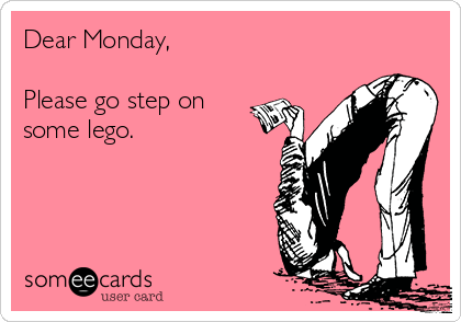 Dear Monday,

Please go step on
some lego.