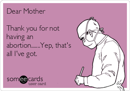 Dear Mother

Thank you for not
having an
abortion.......Yep, that's
all I've got. 