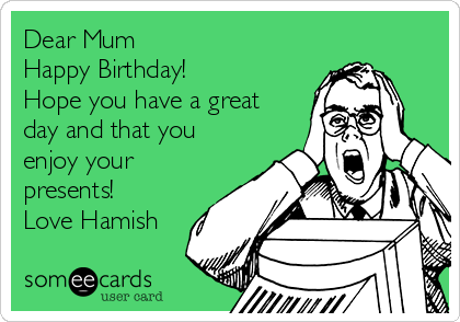 Dear Mum
Happy Birthday!
Hope you have a great
day and that you
enjoy your
presents!
Love Hamish