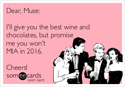 Dear, Muse:

I'll give you the best wine and
chocolates, but promise
me you won't
MIA in 2016.

Cheers!