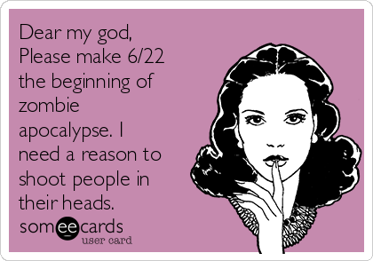 Dear My God Please Make 6 22 The Beginning Of Zombie Apocalypse I Need A Reason To Shoot People In Their Heads Cute Therapy Ecard