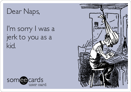 Dear Naps,

I'm sorry I was a 
jerk to you as a
kid.